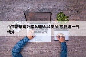 山东新增境外输入确诊14例/山东新增一例境外