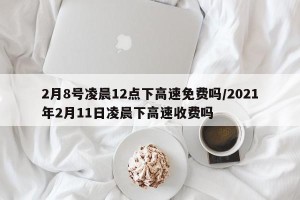 2月8号凌晨12点下高速免费吗/2021年2月11日凌晨下高速收费吗