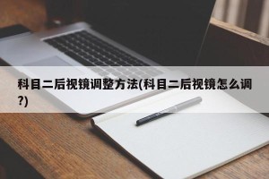 科目二后视镜调整方法(科目二后视镜怎么调?)
