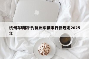 杭州车辆限行/杭州车辆限行新规定2025年