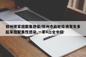 郑州现家庭聚集感染/郑州市此轮疫情发生多起家庭聚集性感染,一家4口全中招