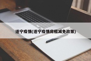 遂宁疫情(遂宁疫情房租减免政策)