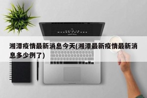 湘潭疫情最新消息今天(湘潭最新疫情最新消息多少例了)