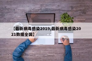 【最新病毒感染2019,最新病毒感染2021数据全国】