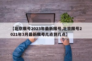 【北京限号2023年最新限号,北京限号2021年3月最新限号几点到几点】