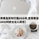 【世界黄金实时行情24小时,世界黄金实时行情24小时欧元兑人民币】