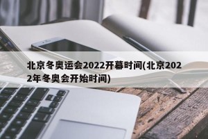 北京冬奥运会2022开幕时间(北京2022年冬奥会开始时间)