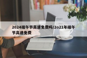 2024端午节高速免费吗/2o21年端午节高速免费