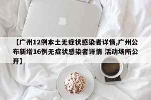 【广州12例本土无症状感染者详情,广州公布新增16例无症状感染者详情 活动场所公开】