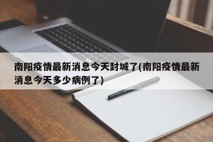 南阳疫情最新消息今天封城了(南阳疫情最新消息今天多少病例了)