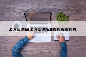 上汽变速箱(上汽变速箱油如何辨别真假)