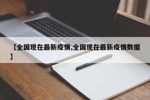 【全国现在最新疫情,全国现在最新疫情数据】