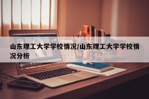 山东理工大学学校情况/山东理工大学学校情况分析