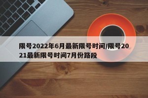 限号2022年6月最新限号时间/限号2021最新限号时间7月份路段
