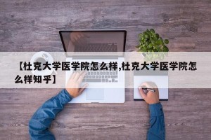 【杜克大学医学院怎么样,杜克大学医学院怎么样知乎】