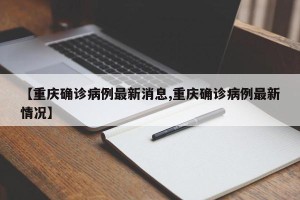 【重庆确诊病例最新消息,重庆确诊病例最新情况】