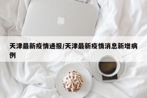 天津最新疫情通报/天津最新疫情消息新增病例
