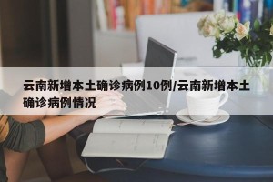 云南新增本土确诊病例10例/云南新增本土确诊病例情况