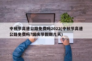 中秋节高速公路免费吗2022(中秋节高速公路免费吗?国庆节假期几天)