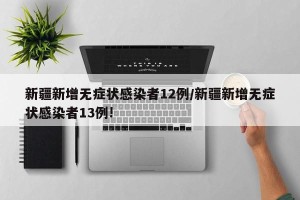 新疆新增无症状感染者12例/新疆新增无症状感染者13例!