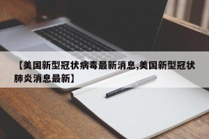 【美国新型冠状病毒最新消息,美国新型冠状肺炎消息最新】