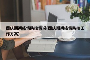 国庆期间疫情防控情况(国庆期间疫情防控工作方案)