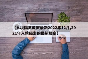 【入境隔离政策最新2022年12月,2021年入境隔离的最新规定】
