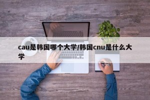 cau是韩国哪个大学/韩国cnu是什么大学