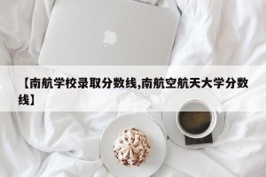 【南航学校录取分数线,南航空航天大学分数线】