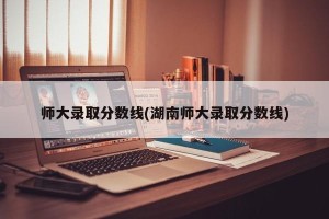 师大录取分数线(湖南师大录取分数线)
