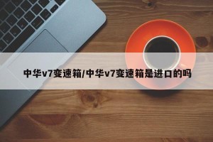 中华v7变速箱/中华v7变速箱是进口的吗