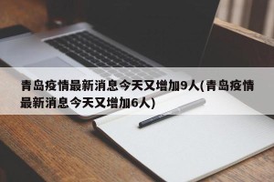 青岛疫情最新消息今天又增加9人(青岛疫情最新消息今天又增加6人)