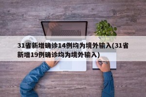 31省新增确诊14例均为境外输入(31省新增19例确诊均为境外输入)