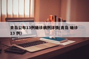 青岛公布13例确诊病例详情(青岛 确诊 13 例)