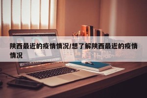 陕西最近的疫情情况/想了解陕西最近的疫情情况