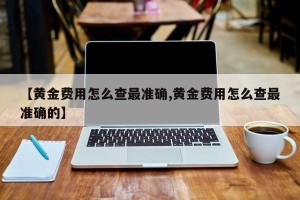 【黄金费用怎么查最准确,黄金费用怎么查最准确的】