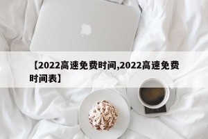 【2022高速免费时间,2022高速免费时间表】
