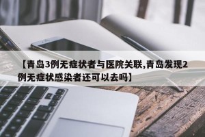 【青岛3例无症状者与医院关联,青岛发现2例无症状感染者还可以去吗】