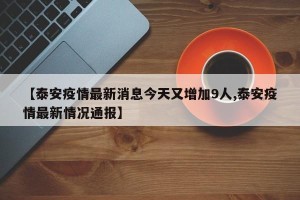 【泰安疫情最新消息今天又增加9人,泰安疫情最新情况通报】