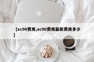 【xc90费用,xc90费用最新费用多少】