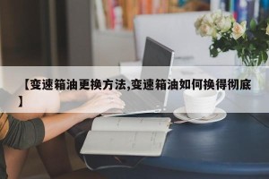 【变速箱油更换方法,变速箱油如何换得彻底】