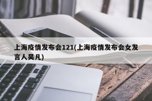 上海疫情发布会121(上海疫情发布会女发言人吴凡)