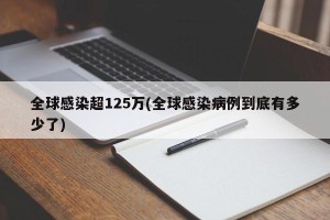 全球感染超125万(全球感染病例到底有多少了)