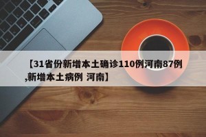 【31省份新增本土确诊110例河南87例,新增本土病例 河南】