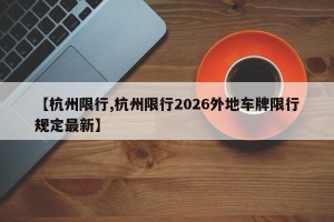 【杭州限行,杭州限行2026外地车牌限行规定最新】