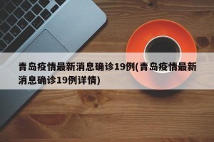 青岛疫情最新消息确诊19例(青岛疫情最新消息确诊19例详情)
