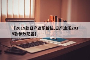 【2019款日产途乐价位,日产途乐2019款参数配置】