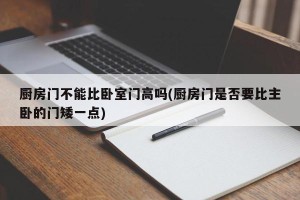厨房门不能比卧室门高吗(厨房门是否要比主卧的门矮一点)