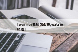【warrior轮胎怎么样,watrior轮胎】