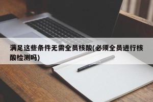 满足这些条件无需全员核酸(必须全员进行核酸检测吗)